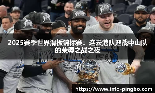 2025赛季世界滑板锦标赛：连云港队迎战中山队的荣辱之战之夜